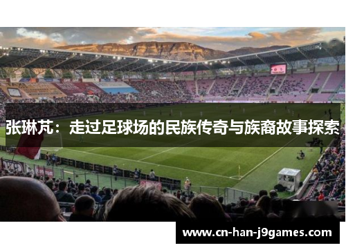 张琳芃：走过足球场的民族传奇与族裔故事探索