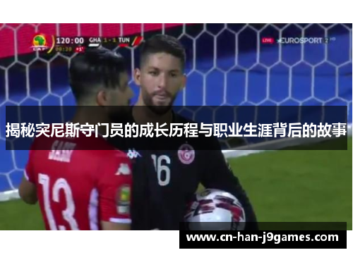 揭秘突尼斯守门员的成长历程与职业生涯背后的故事