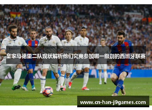 皇家马德里二队现状解析他们究竟参加哪一级别的西班牙联赛