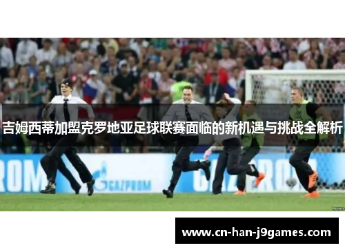 吉姆西蒂加盟克罗地亚足球联赛面临的新机遇与挑战全解析