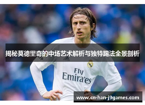 揭秘莫德里奇的中场艺术解析与独特踢法全景剖析