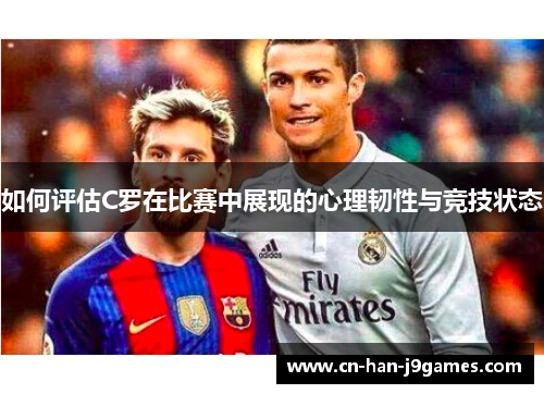 如何评估C罗在比赛中展现的心理韧性与竞技状态