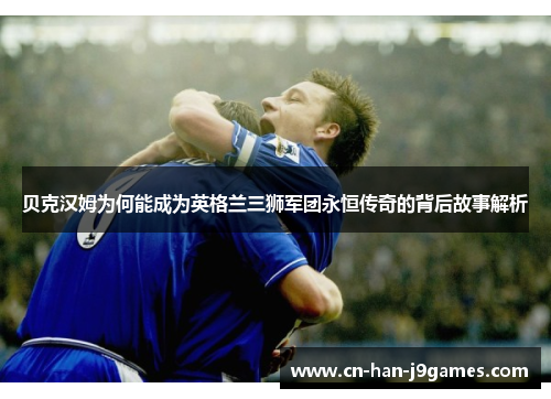 贝克汉姆为何能成为英格兰三狮军团永恒传奇的背后故事解析