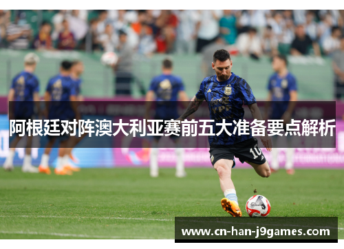 阿根廷对阵澳大利亚赛前五大准备要点解析