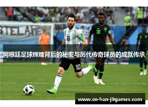 阿根廷足球辉煌背后的秘密与历代传奇球员的成就传承