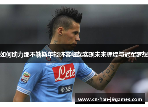 如何助力那不勒斯年轻阵容崛起实现未来辉煌与冠军梦想