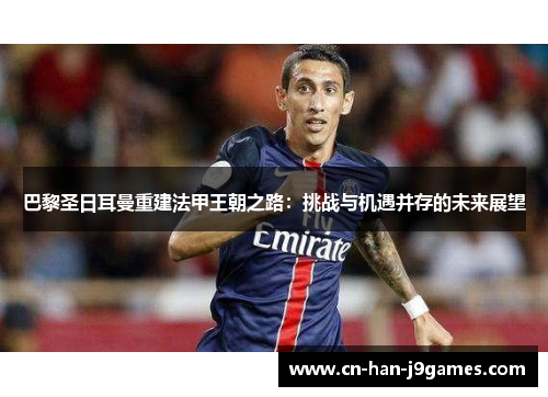 巴黎圣日耳曼重建法甲王朝之路:挑战与机遇并存的未来展望 巴黎圣日耳曼重建法甲王朝之路:挑战与机遇并存的未来展望