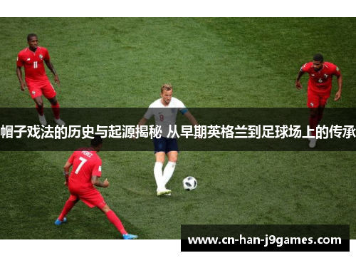 帽子戏法的历史与起源揭秘 从早期英格兰到足球场上的传承 帽子戏法的历史与起源揭秘 从早期英格兰到足球场上的传承