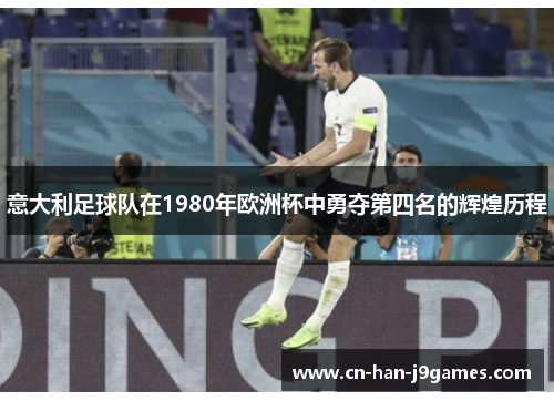 意大利足球队在1980年欧洲杯中勇夺第四名的辉煌历程 意大利足球队在1980年欧洲杯中勇夺第四名的辉煌历程