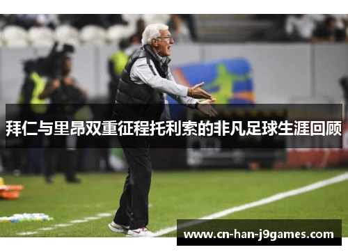 拜仁与里昂双重征程托利索的非凡足球生涯回顾