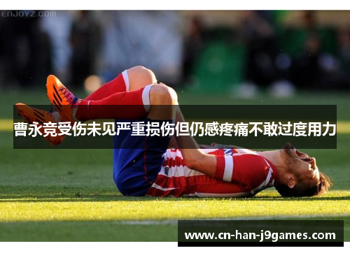 曹永竞受伤未见严重损伤但仍感疼痛不敢过度用力 曹永竞受伤未见严重损伤但仍感疼痛不敢过度用力