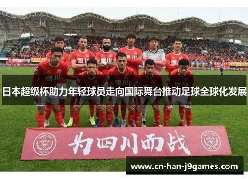 日本超级杯助力年轻球员走向国际舞台推动足球全球化发展 日本超级杯助力年轻球员走向国际舞台推动足球全球化发展