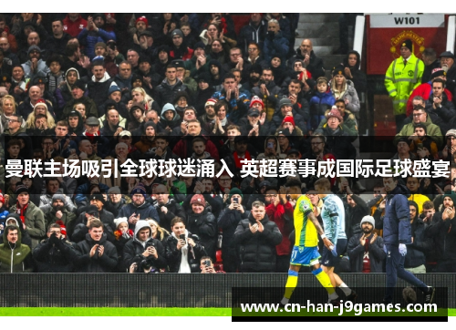 曼联主场吸引全球球迷涌入 英超赛事成国际足球盛宴 曼联主场吸引全球球迷涌入 英超赛事成国际足球盛宴