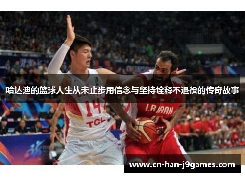 哈达迪的篮球人生从未止步用信念与坚持诠释不退役的传奇故事