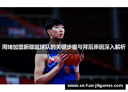 周琦加盟新疆篮球队的关键步骤与背后原因深入解析