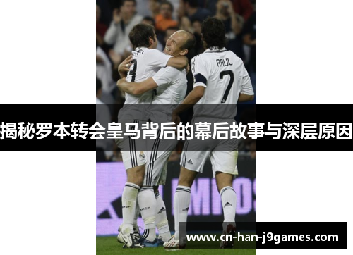 揭秘罗本转会皇马背后的幕后故事与深层原因