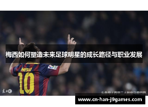 梅西如何塑造未来足球明星的成长路径与职业发展
