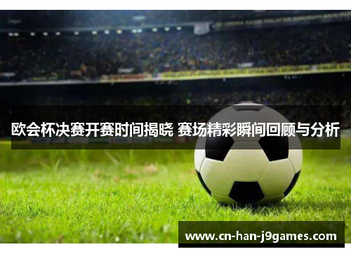 欧会杯决赛开赛时间揭晓 赛场精彩瞬间回顾与分析