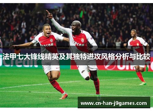 法甲七大锋线精英及其独特进攻风格分析与比较