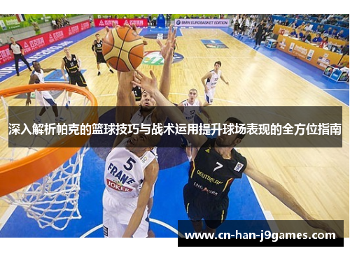 深入解析帕克的篮球技巧与战术运用提升球场表现的全方位指南 深入解析帕克的篮球技巧与战术运用提升球场表现的全方位指南