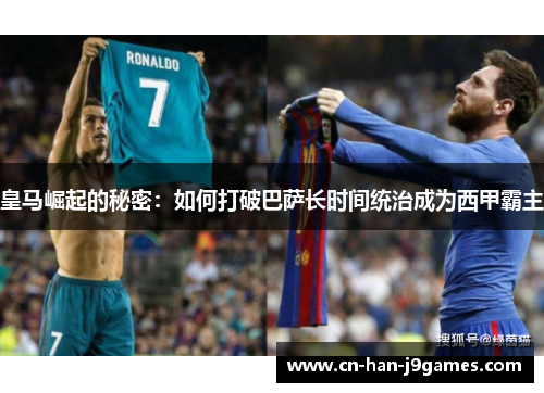 皇马崛起的秘密：如何打破巴萨长时间统治成为西甲霸主