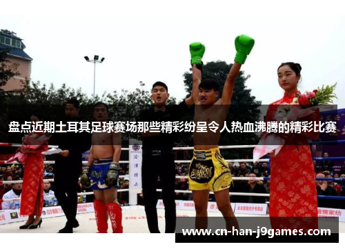 盘点近期土耳其足球赛场那些精彩纷呈令人热血沸腾的精彩比赛 盘点近期土耳其足球赛场那些精彩纷呈令人热血沸腾的精彩比赛