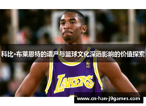 科比·布莱恩特的遗产与篮球文化深远影响的价值探索 科比·布莱恩特的遗产与篮球文化深远影响的价值探索