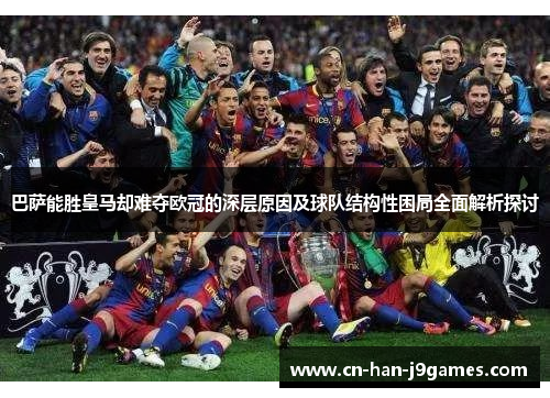巴萨能胜皇马却难夺欧冠的深层原因及球队结构性困局全面解析探讨 巴萨能胜皇马却难夺欧冠的深层原因及球队结构性困局全面解析探讨
