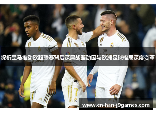 探析皇马推动欧超联赛背后深层战略动因与欧洲足球格局深度变革 探析皇马推动欧超联赛背后深层战略动因与欧洲足球格局深度变革