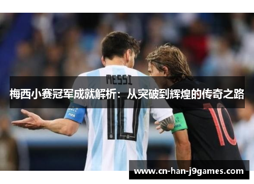 梅西小赛冠军成就解析:从突破到辉煌的传奇之路 梅西小赛冠军成就解析:从突破到辉煌的传奇之路