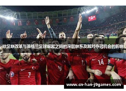 欧足联改革与英格兰足球崛起之间的深层联系及其对夺冠机会的影响 欧足联改革与英格兰足球崛起之间的深层联系及其对夺冠机会的影响