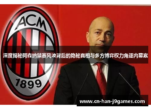 深度揭秘阿森纳禁赛风波背后的隐秘真相与多方博弈权力角逐内幕案