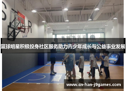篮球明星积极投身社区服务助力青少年成长与公益事业发展 篮球明星积极投身社区服务助力青少年成长与公益事业发展