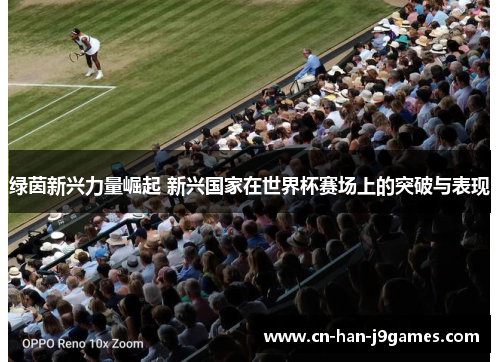 绿茵新兴力量崛起 新兴国家在世界杯赛场上的突破与表现 绿茵新兴力量崛起 新兴国家在世界杯赛场上的突破与表现