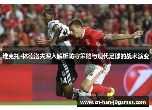 维克托·林德洛夫深入解析防守策略与现代足球的战术演变 维克托·林德洛夫深入解析防守策略与现代足球的战术演变