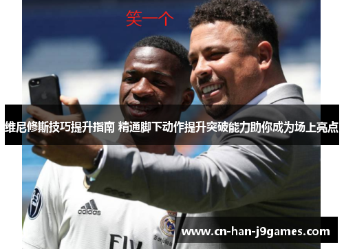 维尼修斯技巧提升指南 精通脚下动作提升突破能力助你成为场上亮点 维尼修斯技巧提升指南 精通脚下动作提升突破能力助你成为场上亮点