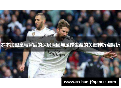 罗本加盟皇马背后的深层原因与足球生涯的关键转折点解析 罗本加盟皇马背后的深层原因与足球生涯的关键转折点解析