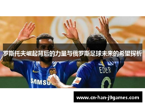 罗斯托夫崛起背后的力量与俄罗斯足球未来的希望探析