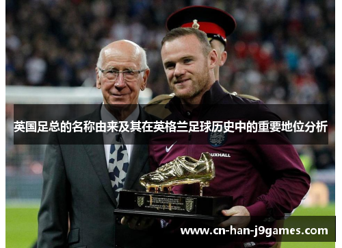 英国足总的名称由来及其在英格兰足球历史中的重要地位分析 英国足总的名称由来及其在英格兰足球历史中的重要地位分析