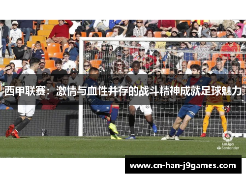 西甲联赛：激情与血性并存的战斗精神成就足球魅力
