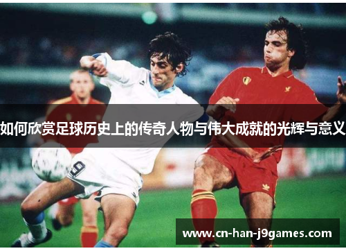 如何欣赏足球历史上的传奇人物与伟大成就的光辉与意义
