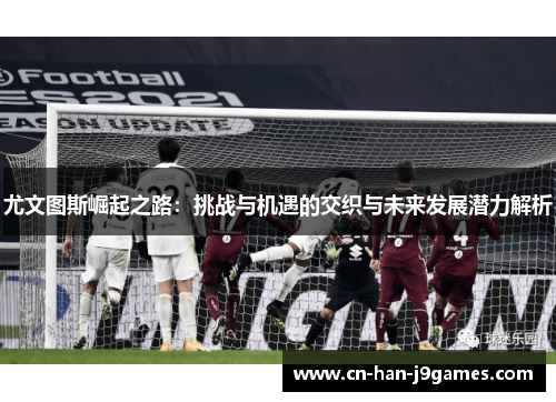 尤文图斯崛起之路：挑战与机遇的交织与未来发展潜力解析