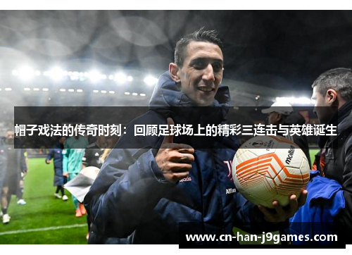 帽子戏法的传奇时刻:回顾足球场上的精彩三连击与英雄诞生 帽子戏法的传奇时刻:回顾足球场上的精彩三连击与英雄诞生