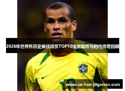 2026年世界杯历史最佳球员TOP10全景解析与时代传奇回顾