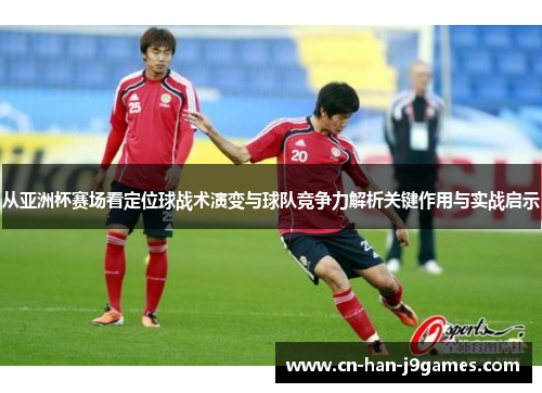 从亚洲杯赛场看定位球战术演变与球队竞争力解析关键作用与实战启示