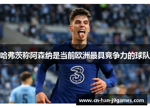 哈弗茨称阿森纳是当前欧洲最具竞争力的球队