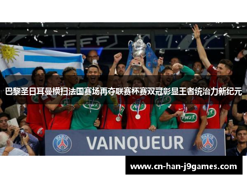 巴黎圣日耳曼横扫法国赛场再夺联赛杯赛双冠彰显王者统治力新纪元 巴黎圣日耳曼横扫法国赛场再夺联赛杯赛双冠彰显王者统治力新纪元