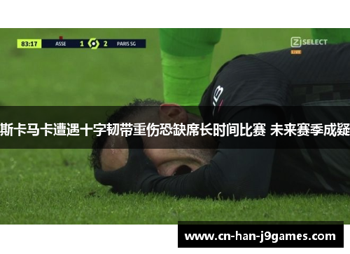 斯卡马卡遭遇十字韧带重伤恐缺席长时间比赛 未来赛季成疑