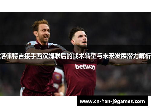 洛佩特吉接手西汉姆联后的战术转型与未来发展潜力解析 洛佩特吉接手西汉姆联后的战术转型与未来发展潜力解析