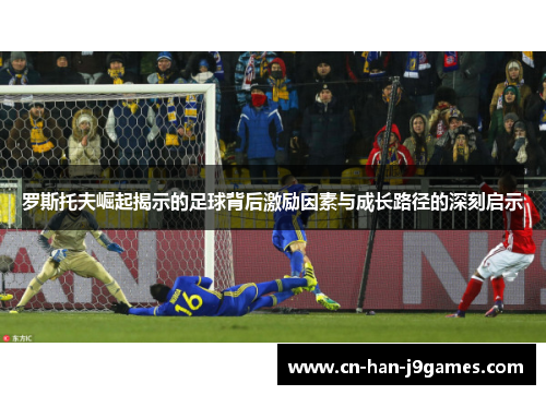 罗斯托夫崛起揭示的足球背后激励因素与成长路径的深刻启示
